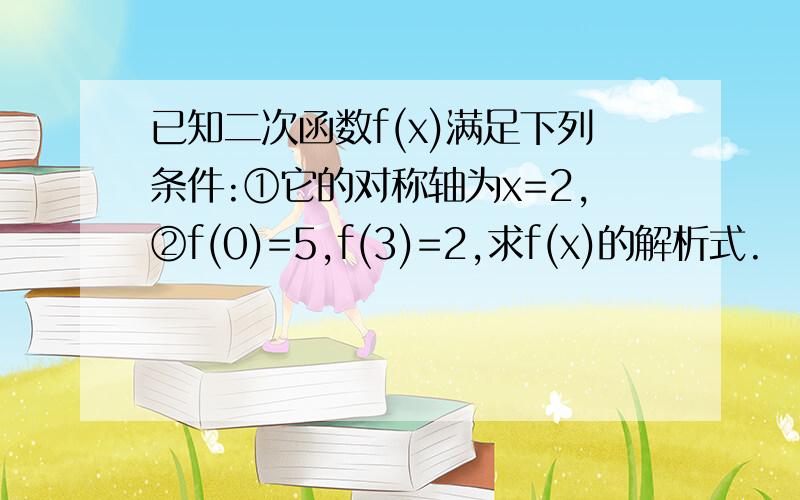 已知二次函数f(x)满足下列条件:①它的对称轴为x=2,②f(0)=5,f(3)=2,求f(x)的解析式.