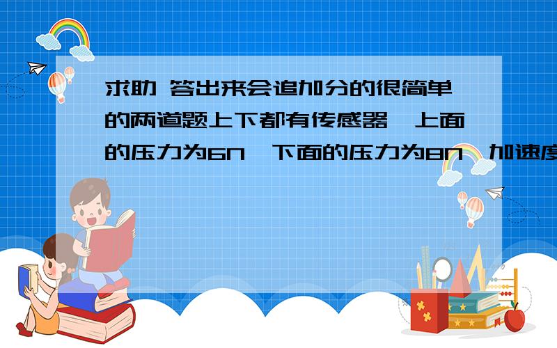 求助 答出来会追加分的很简单的两道题上下都有传感器,上面的压力为6N,下面的压力为8N,加速度向下为2m/s2,那受力分析怎么做?不好意思 请说详细点