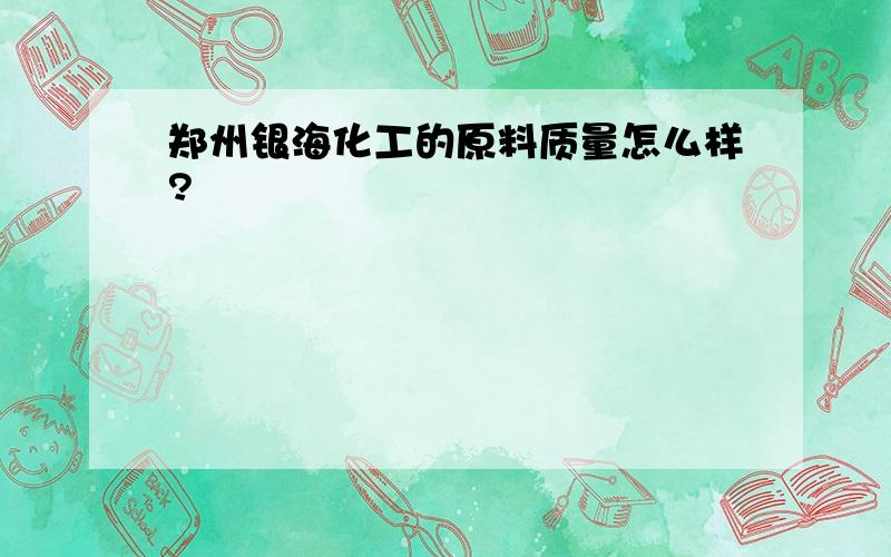 郑州银海化工的原料质量怎么样?