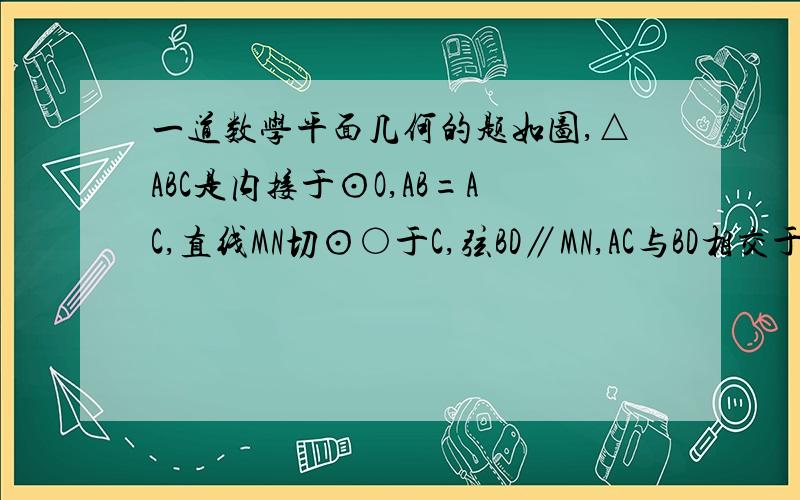 一道数学平面几何的题如图,△ABC是内接于⊙O,AB=AC,直线MN切⊙○于C,弦BD∥MN,AC与BD相交于点E.⑴求证 △ABE≌△ACD⑵若AB＝6,BC=4求AE