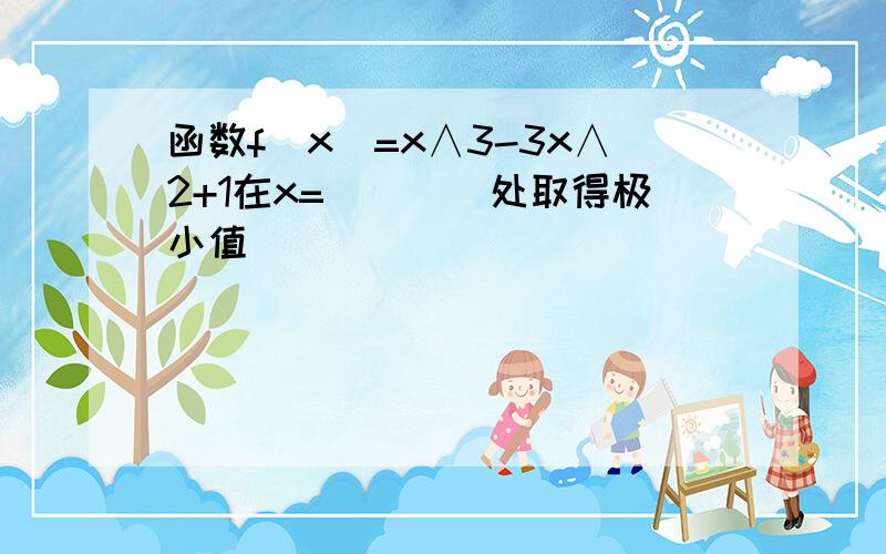 函数f(x)=x∧3-3x∧2+1在x=____处取得极小值