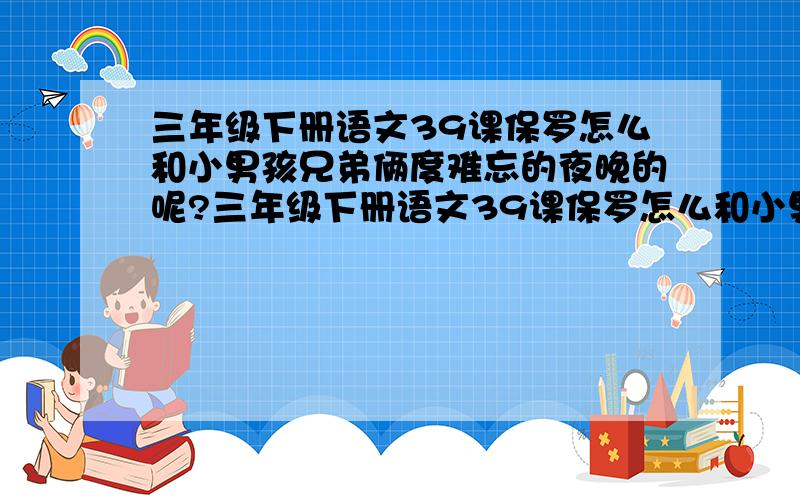 三年级下册语文39课保罗怎么和小男孩兄弟俩度难忘的夜晚的呢?三年级下册语文39课保罗怎么和小男孩兄弟俩度过难忘的夜晚的呢?