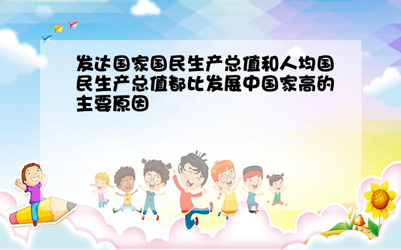 发达国家国民生产总值和人均国民生产总值都比发展中国家高的主要原因