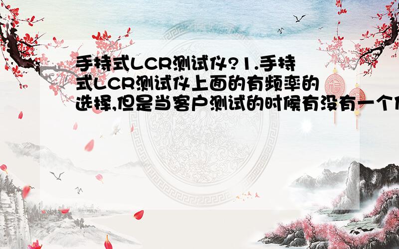 手持式LCR测试仪?1.手持式LCR测试仪上面的有频率的选择,但是当客户测试的时候有没有一个什么标准,例如什么样的东西选多大的频率之类的?2.LCR上面还有Lp,ls,/Cp ,Cs什么时候测量用串联什么时