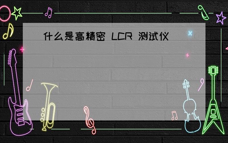 什么是高精密 LCR 测试仪