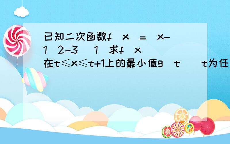 已知二次函数f(x)=(x-1)2-3 （1）求f（x）在t≤x≤t+1上的最小值g（t）（t为任意实数）（2）求g（t）在下列条件下的最值：（1）t为任意实数（2）-2≤t＜3 （3）t＜0或t＞2