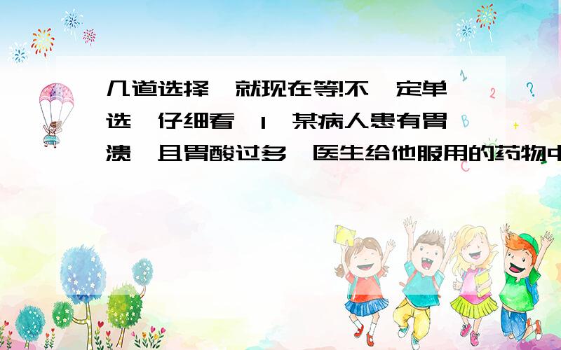 几道选择,就现在等!不一定单选,仔细看,1、某病人患有胃溃疡且胃酸过多,医生给他服用的药物中可能含有的成份有A NaOH B NaCl CAl(OH)22、下列物质在水中能形成无色溶液的是A氯化铁,氢氧化钠,