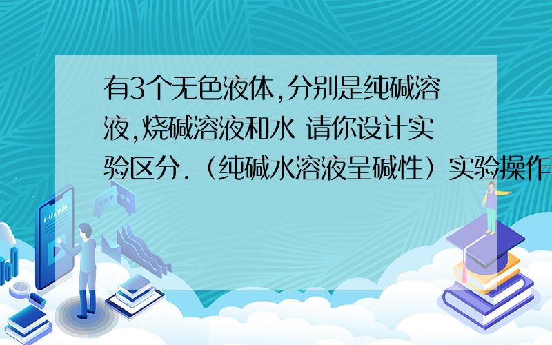 有3个无色液体,分别是纯碱溶液,烧碱溶液和水 请你设计实验区分.（纯碱水溶液呈碱性）实验操作1 预期现象与结论实验操作2 预期现象与结论