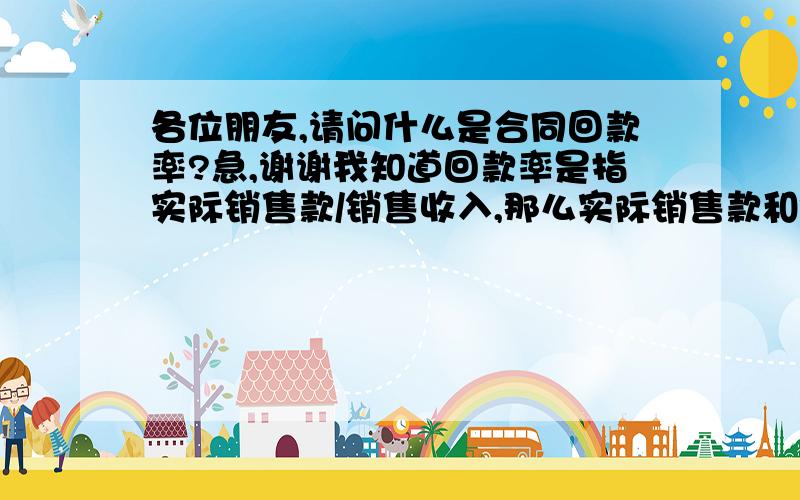 各位朋友,请问什么是合同回款率?急,谢谢我知道回款率是指实际销售款/销售收入,那么实际销售款和销售收入又分别指什么?麻烦举一个小例子实际销售款不就是指销售收入吗?为什么这两个还