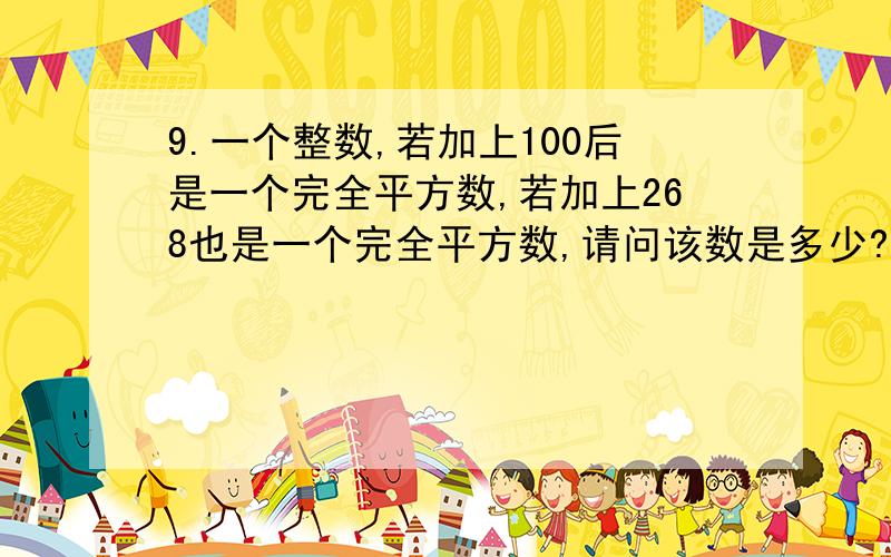 9.一个整数,若加上100后是一个完全平方数,若加上268也是一个完全平方数,请问该数是多少?