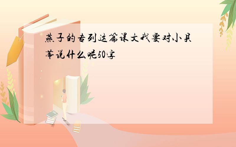 燕子的专列这篇课文我要对小贝蒂说什么呢50字