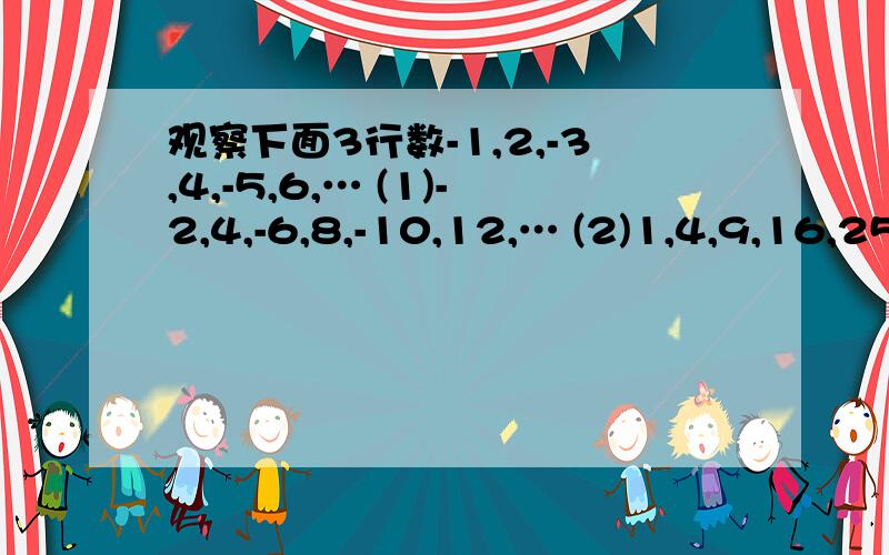 观察下面3行数-1,2,-3,4,-5,6,… (1)-2,4,-6,8,-10,12,… (2)1,4,9,16,25,36,… (3)第一行数按什么规律排列?第2.3行与第一行分别有什么关系?取每行数的第10个数,计算这3个数的和.