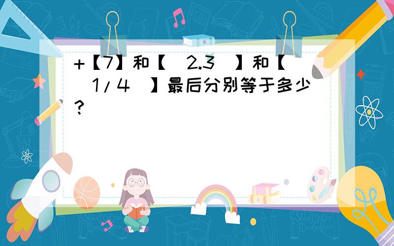 +【7】和【（2.3）】和【（1/4）】最后分别等于多少?