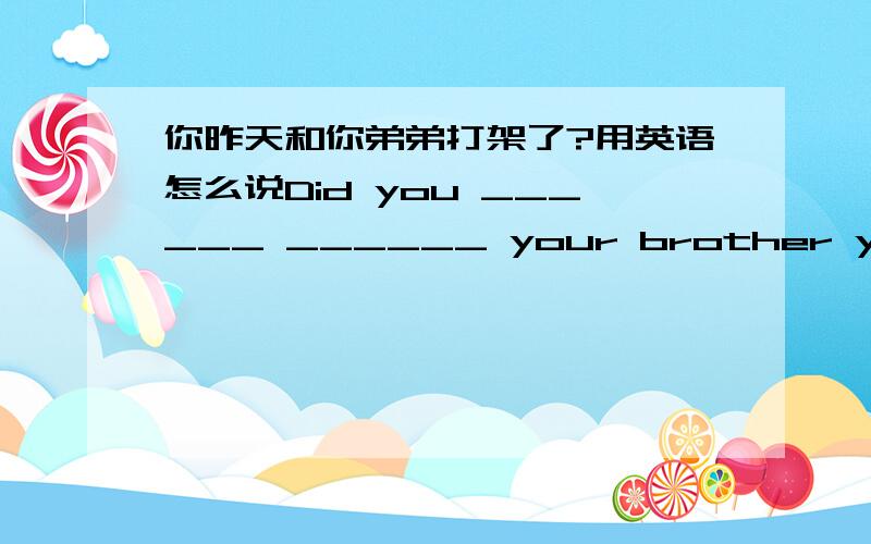 你昨天和你弟弟打架了?用英语怎么说Did you ______ ______ your brother yesterday?↑