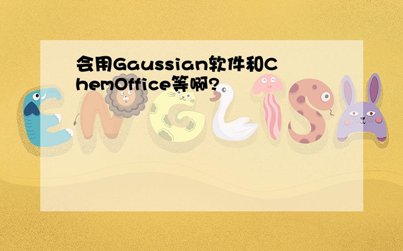 会用Gaussian软件和ChemOffice等啊?