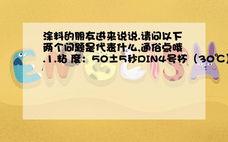 涂料的朋友进来说说.请问以下两个问题是代表什么,通俗点哦.1.粘 度：50±5秒DIN4号杯（30℃） 2.粘 度 (15％in 甲苯25℃/1hr)