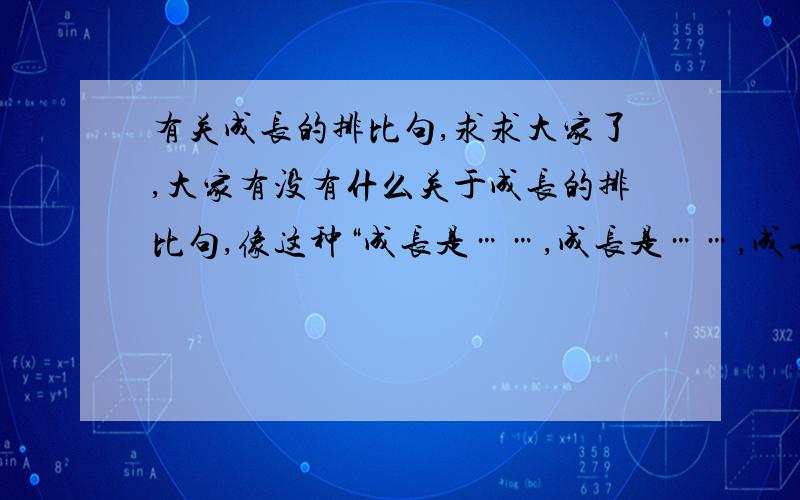 有关成长的排比句,求求大家了,大家有没有什么关于成长的排比句,像这种“成长是……,成长是……,成长是……”的句式,名言警句千万不要,