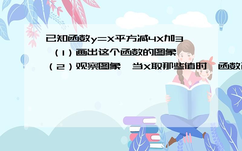 已知函数y=X平方减4X加3 （1）画出这个函数的图象 （2）观察图象,当X取那些值时,函数已知函数y=X平方减4X加3 （1）画出这个函数的图象 （2）观察图象,当X取那些值时,函数值为O