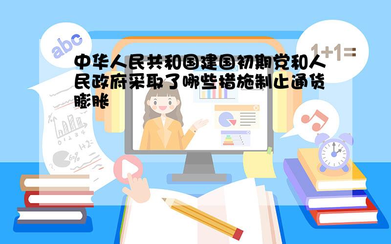 中华人民共和国建国初期党和人民政府采取了哪些措施制止通货膨胀