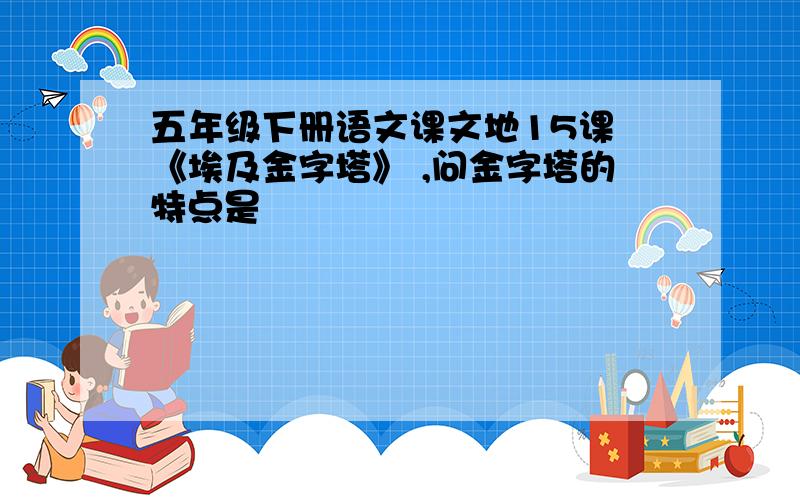 五年级下册语文课文地15课 《埃及金字塔》 ,问金字塔的特点是