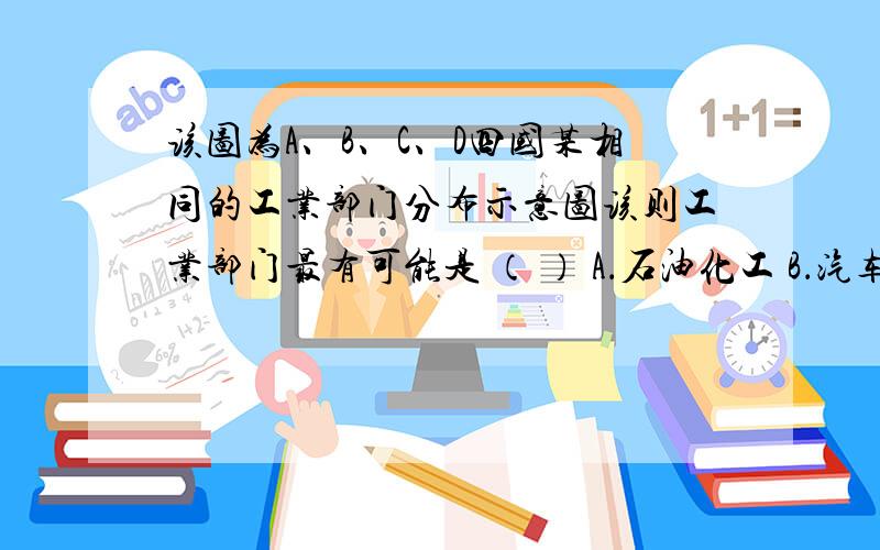 该图为A、B、C、D四国某相同的工业部门分布示意图该则工业部门最有可能是 （ ） A．石油化工 B．汽车生产 C．微电子工业 D．饮料生产