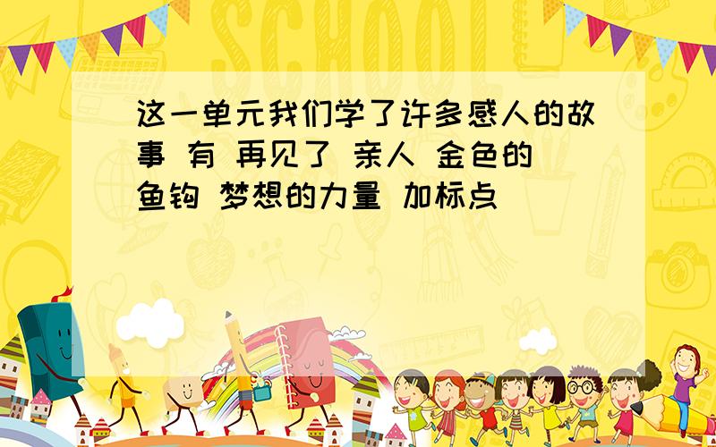 这一单元我们学了许多感人的故事 有 再见了 亲人 金色的鱼钩 梦想的力量 加标点