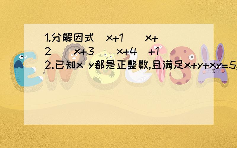 1.分解因式(x+1)(x+2)(x+3)(x+4)+12.已知x y都是正整数,且满足x+y+xy=5,求x y的值3.若A=a的平方+5b的平方-4ab+2b+100,求A的最小值4.求证:不论x、y取何值,代数式x的平方+y的平方+4x-6y+14的值总是整数这些对我