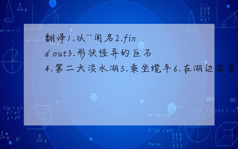 翻译1.以``闻名2.find out3.形状怪异的巨石4.第二大淡水湖5.乘坐缆车6.在湖边宿营7.wake up8.the most famous thing to see9.time off10.好像