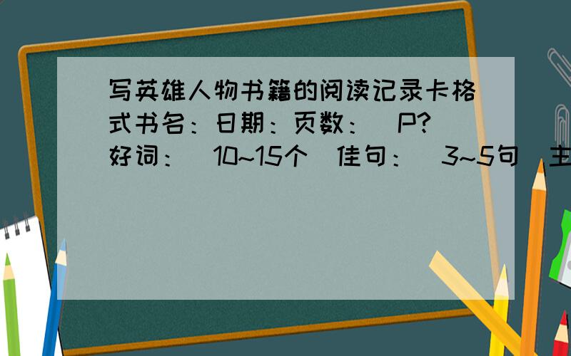 写英雄人物书籍的阅读记录卡格式书名：日期：页数：（P?）好词：（10~15个）佳句：（3~5句）主要内容：阅读心得：要好一点的,差了不要格式加个作者 o(>_