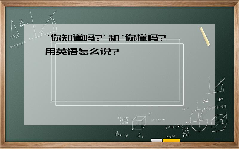 ‘你知道吗?’和‘你懂吗?'用英语怎么说?