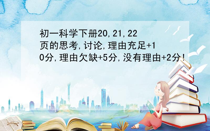 初一科学下册20,21,22页的思考,讨论,理由充足+10分,理由欠缺+5分,没有理由+2分!