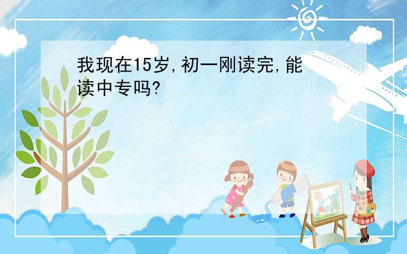 我现在15岁,初一刚读完,能读中专吗?