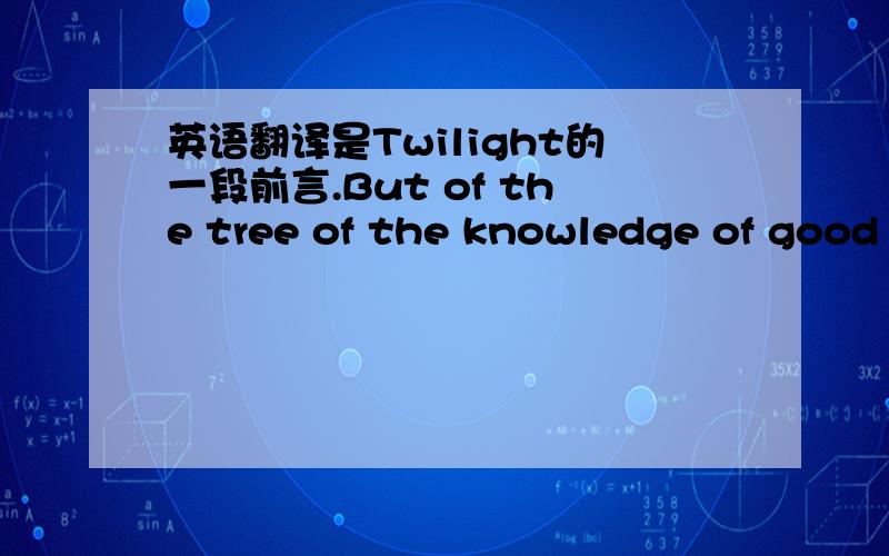 英语翻译是Twilight的一段前言.But of the tree of the knowledge of good and evil,thou shalt not eat of it:for in the day that thou eatest thereof thou shalt surely die.没有拼写错误,麻烦英语好而且会很好地组织语言的亲翻