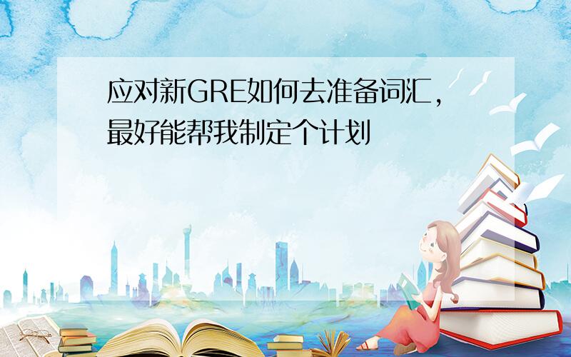 应对新GRE如何去准备词汇,最好能帮我制定个计划