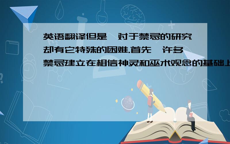 英语翻译但是,对于禁忌的研究却有它特殊的困难.首先,许多禁忌建立在相信神灵和巫术观念的基础上,具有明显的迷信色彩.其次,禁忌不但广泛涉及各种民俗领域,而且很多禁忌中积淀着不同历