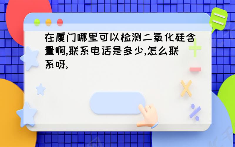 在厦门哪里可以检测二氧化硅含量啊,联系电话是多少,怎么联系呀,