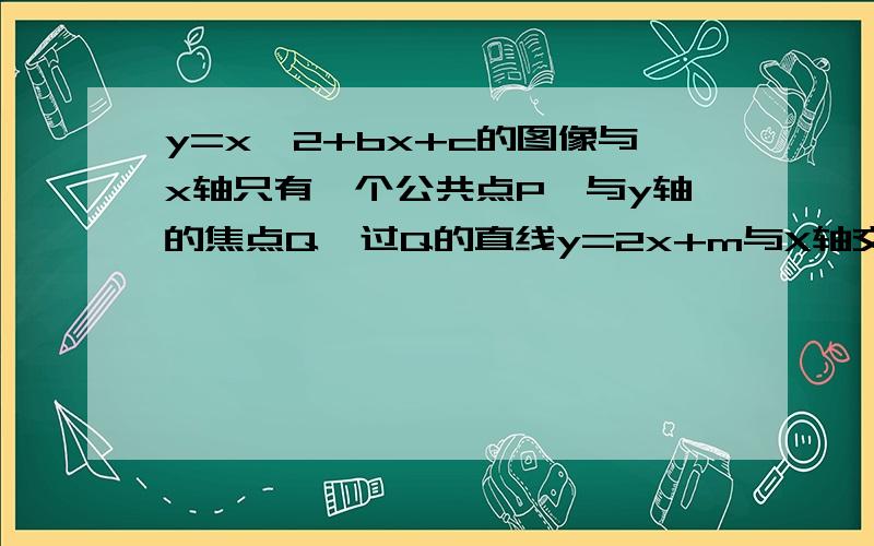 y=x^2+bx+c的图像与x轴只有一个公共点P,与y轴的焦点Q,过Q的直线y=2x+m与X轴交与A……y=x^2+bx+c的图像与x轴只有一个公共点P,与y轴的焦点Q,过Q的直线y=2x+m与X轴交与A,与儿次函数的图像交与另一点B,