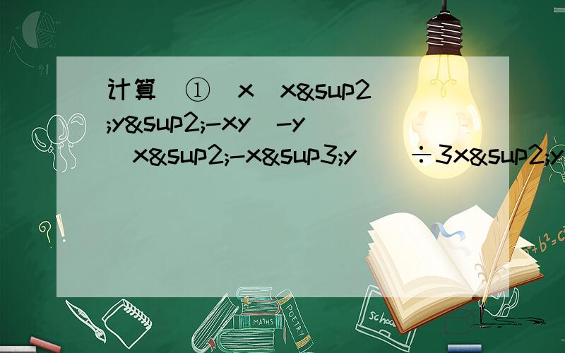 计算  ①[x(x²y²-xy)-y(x²-x³y)]÷3x²y