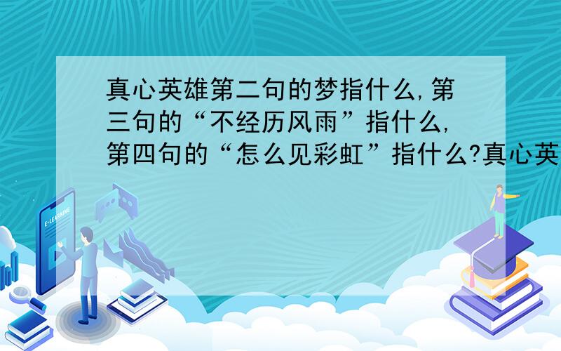 真心英雄第二句的梦指什么,第三句的“不经历风雨”指什么,第四句的“怎么见彩虹”指什么?真心英雄第快