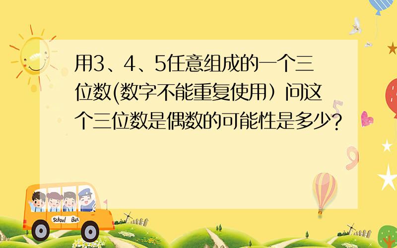 用3、4、5任意组成的一个三位数(数字不能重复使用）问这个三位数是偶数的可能性是多少?