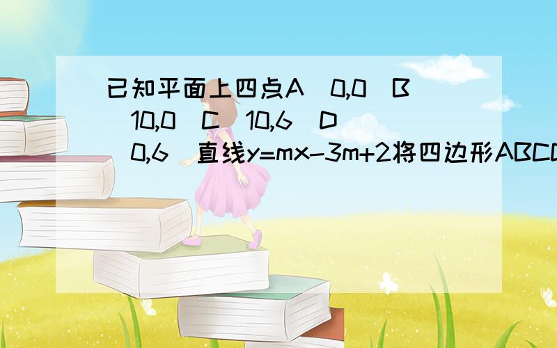 已知平面上四点A(0,0)B(10,0)C(10,6)D(0,6)直线y=mx-3m+2将四边形ABCD分成面积相等的两部分,则m的值为答案是1\2.请说明原因及其过程,