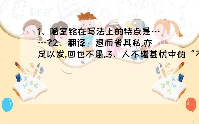 1、陋室铭在写法上的特点是……?2、翻译：退而省其私,亦足以发,回也不愚.3、人不堪甚忧中的“不堪”怎样翻译?回答得又快又好还有追分哦!（第二、三小题不用回答）快哦!