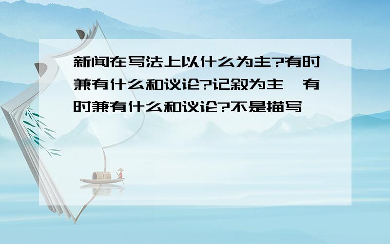 新闻在写法上以什么为主?有时兼有什么和议论?记叙为主,有时兼有什么和议论?不是描写