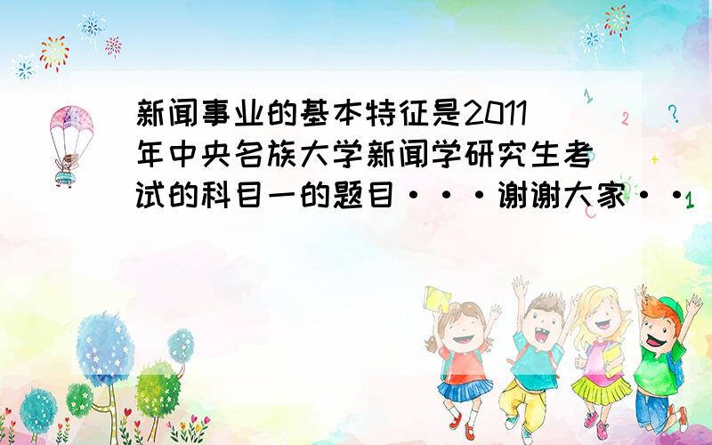 新闻事业的基本特征是2011年中央名族大学新闻学研究生考试的科目一的题目···谢谢大家··