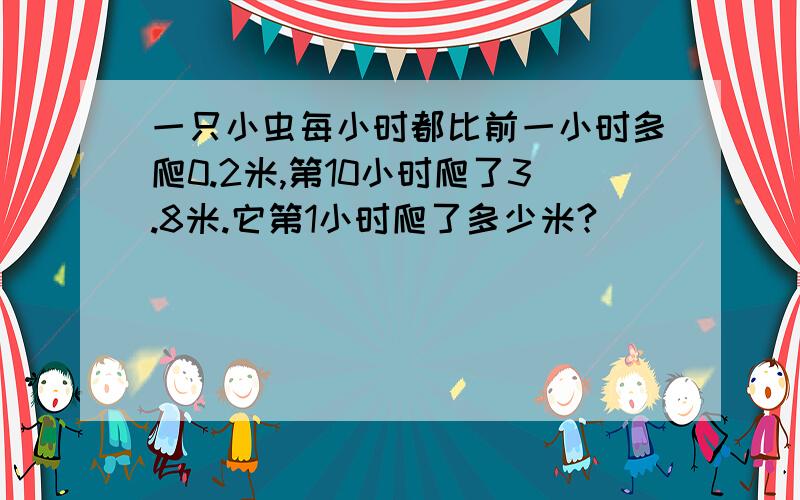 一只小虫每小时都比前一小时多爬0.2米,第10小时爬了3.8米.它第1小时爬了多少米?