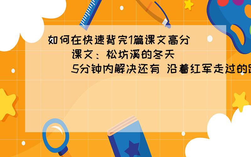 如何在快速背完1篇课文高分     课文：松坊溪的冬天     5分钟内解决还有 沿着红军走过的路  飞夺泸定桥  了不起的女孩