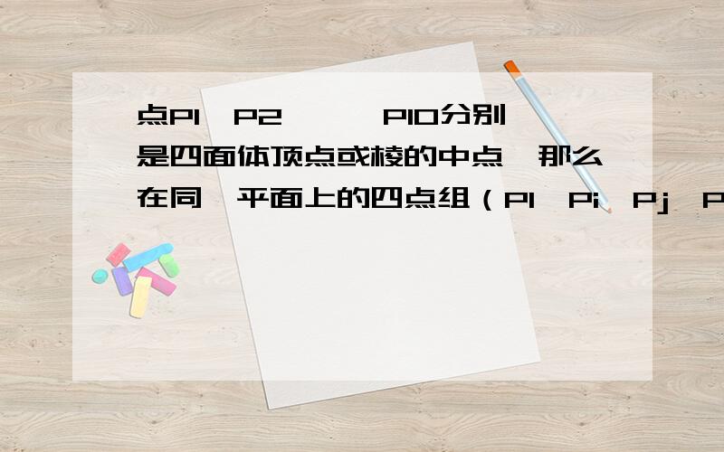 点P1,P2,…,P10分别是四面体顶点或棱的中点,那么在同一平面上的四点组（P1,Pi,Pj,Pk）（1＜i＜j＜k≤10）有 ____ 个.我算出来有63个但答案只有33个不过，貌似一个面只有6个点样