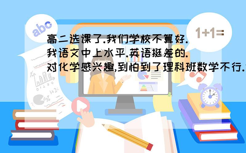 高二选课了.我们学校不算好.我语文中上水平.英语挺差的.对化学感兴趣,到怕到了理科班数学不行.但选了政治我不太喜欢背,而且背功比别人差点.大家给点分析.上海的