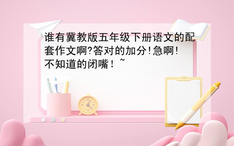 谁有冀教版五年级下册语文的配套作文啊?答对的加分!急啊!不知道的闭嘴！~