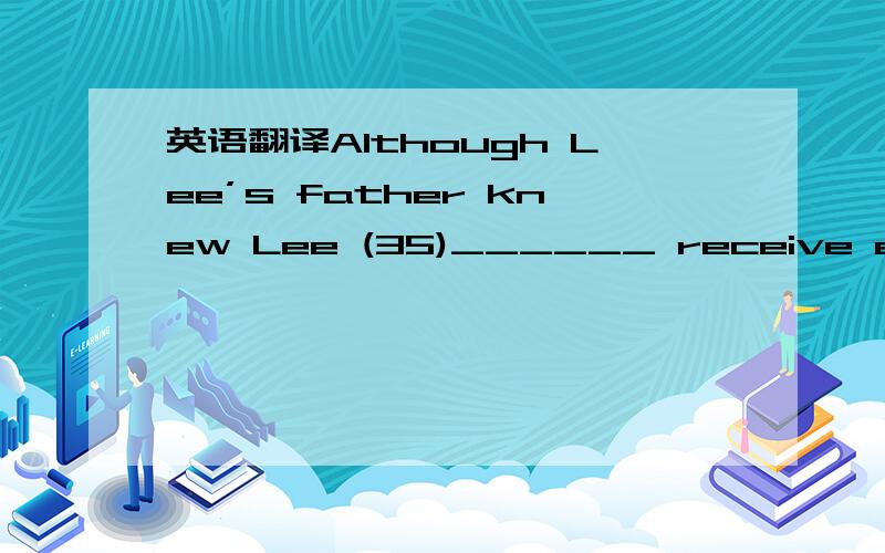 英语翻译Although Lee’s father knew Lee (35)______ receive education,his father wasn’t able to afford to send him to school.However,his father’s friends helped him pay for his education.35.must